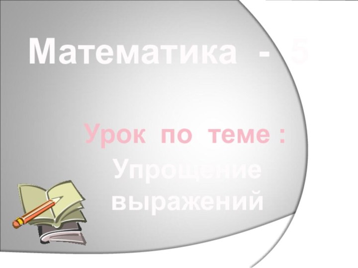 Математика - 5Урок по теме :Упрощениевыражений