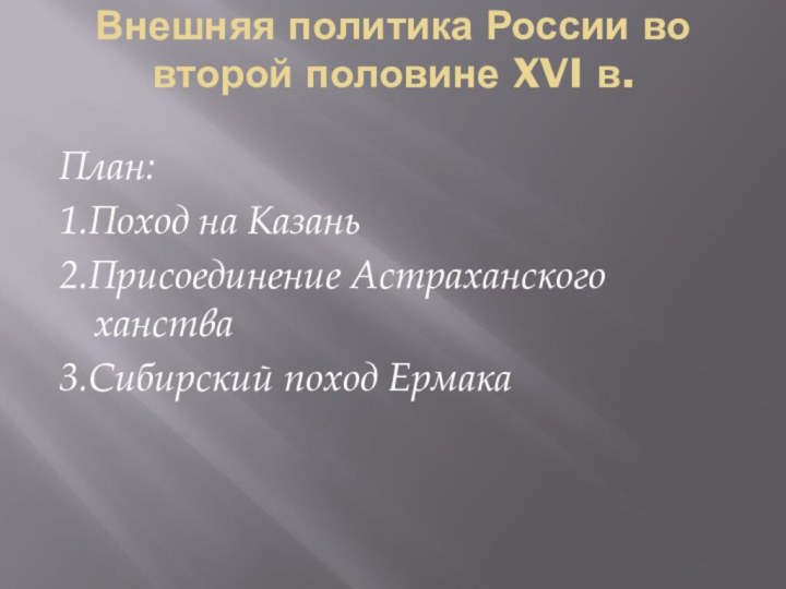 Внешняя политика России во второй половине XVI в. План: 1.Поход на Казань2.Присоединение Астраханского ханства3.Сибирский поход Ермака