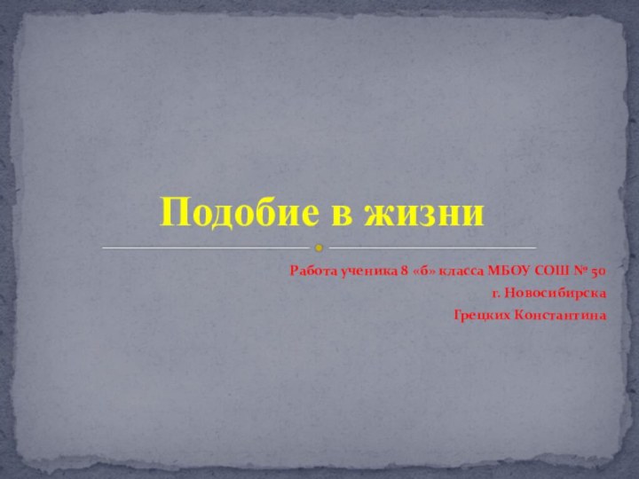 Работа ученика 8 «б» класса МБОУ СОШ № 50г. НовосибирскаГрецких КонстантинаПодобие в жизни