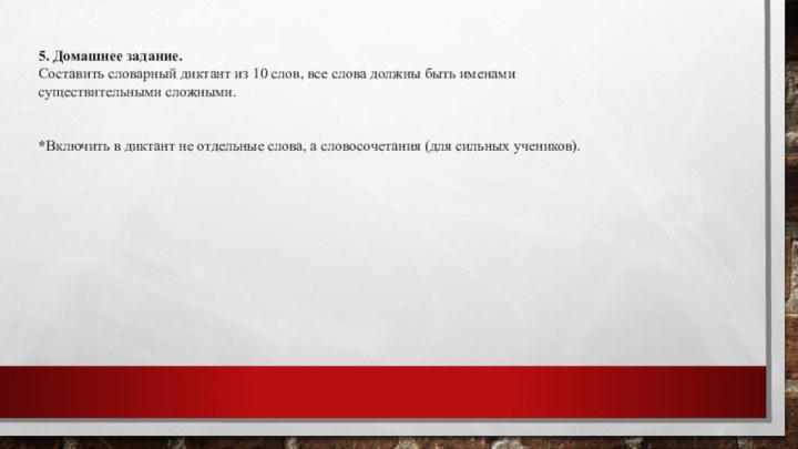 5. Домашнее задание.Составить словарный диктант из 10 слов, все слова должны быть