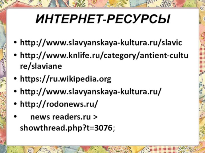 ИНТЕРНЕТ-РЕСУРСЫhttp://www.slavyanskaya-kultura.ru/slavichttp://www.knlife.ru/category/antient-culture/slavianehttps://ru.wikipedia.orghttp://www.slavyanskaya-kultura.ru/http://rodonews.ru/   news readers.ru > showthread.php?t=3076;