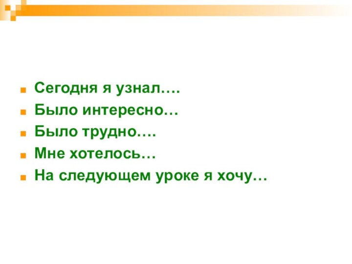 Сегодня я узнал….Было интересно…Было трудно….Мне хотелось…На следующем уроке я хочу…