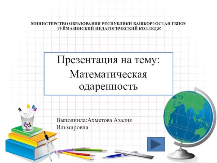 МИНИСТЕРСТВО ОБРАЗОВАНИЯ РЕСПУБЛИКИ БАШКОРТОСТАН ГБПОУ ТУЙМАЗИНСКИЙ ПЕДАГОГИЧЕСКИЙ КОЛЛЕДЖ Презентация на тему:Математическая одаренностьВыполнила:Ахметова Азалия Ильмировна