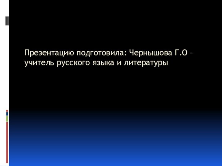 Презентацию подготовила: Чернышова Г.О – учитель русского языка и литературы