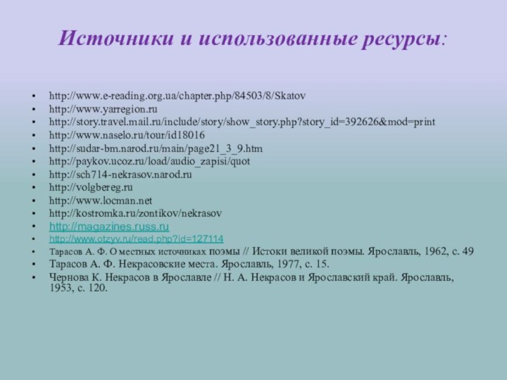 Источники и использованные ресурсы:http://www.e-reading.org.ua/chapter.php/84503/8/Skatovhttp://www.yarregion.ruhttp://story.travel.mail.ru/include/story/show_story.php?story_id=392626&mod=printhttp://www.naselo.ru/tour/id18016http://sudar-bm.narod.ru/main/page21_3_9.htmhttp://paykov.ucoz.ru/load/audio_zapisi/quothttp://sch714-nekrasov.narod.ruhttp://volgbereg.ruhttp://www.locman.nethttp://kostromka.ru/zontikov/nekrasov http://magazines.russ.ruhttp://www.otzyv.ru/read.php?id=127114Тарасов А. Ф. О местных источниках поэмы //