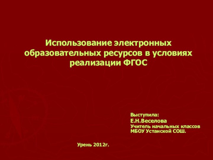 Использование электронных образовательных ресурсов в условиях реализации ФГОСВыступила:Е.Н.ВеселоваУчитель начальных классов МБОУ Устанской СОШ.Урень 2012г.