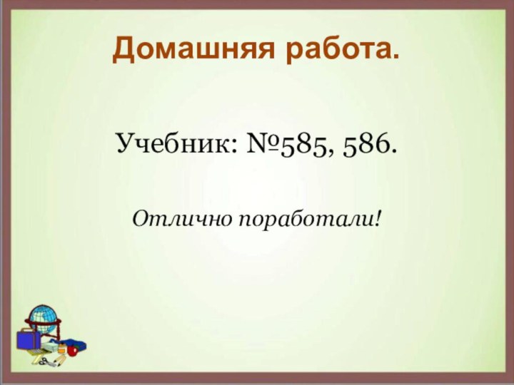 Домашняя работа.Учебник: №585, 586.Отлично поработали!