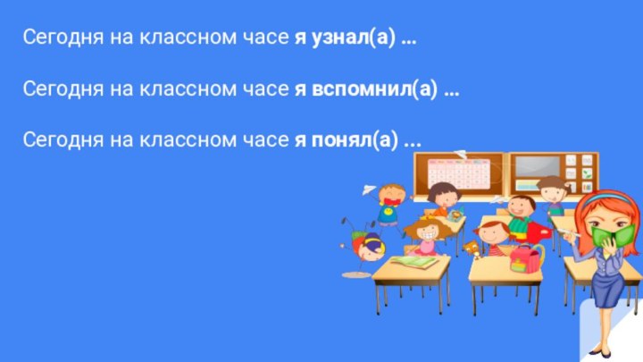 Сегодня на классном часе я узнал(а) …Сегодня на классном часе я вспомнил(а)