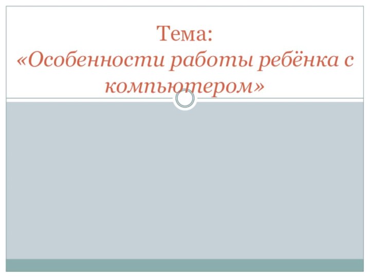 Тема:  «Особенности работы ребёнка с компьютером»