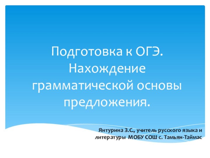 Подготовка к ОГЭ. Нахождение грамматической основы предложения.Янтурина З.С., учитель русского языка и