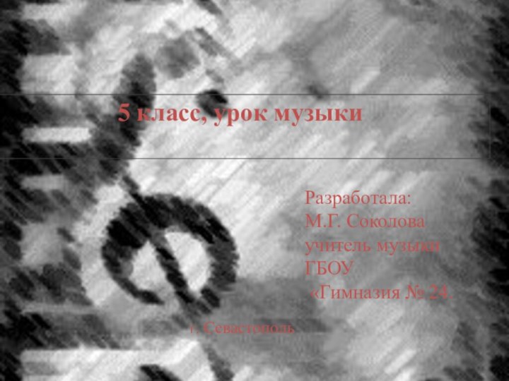 5 класс, урок музыкиРазработала: М.Г. Соколоваучитель музыкиГБОУ «Гимназия № 24.г. Севастополь