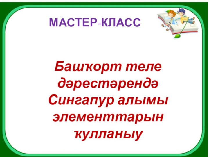 МАСТЕР-КЛАССБашҡорт теле дәрестәрендә Сингапур алымы элементтарын ҡулланыу