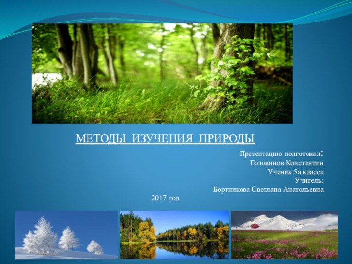 МЕТОДЫ ИЗУЧЕНИЯ ПРИРОДЫПрезентацию подготовил:Головинов Константин Ученик 5а классаУчитель:Бортникова Светлана Анатольевна2017 год