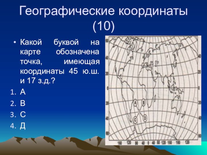 Географические координаты (10)Какой буквой на карте обозначена точка, имеющая координаты 45 ю.ш. и 17 з.д.?АВСД