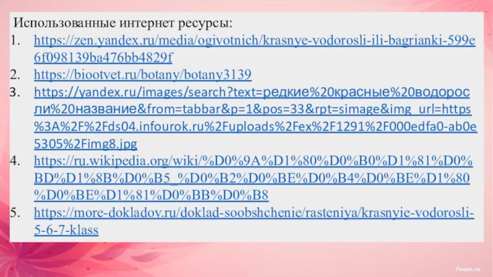 Использованные интернет ресурсы:https://zen.yandex.ru/media/ogivotnich/krasnye-vodorosli-ili-bagrianki-599e6f098139ba476bb4829fhttps://biootvet.ru/botany/botany3139 https://yandex.ru/images/search?text=редкие%20красные%20водоросли%20название&from=tabbar&p=1&pos=33&rpt=simage&img_url=https%3A%2F%2Fds04.infourok.ru%2Fuploads%2Fex%2F1291%2F000edfa0-ab0e5305%2Fimg8.jpg https://ru.wikipedia.org/wiki/%D0%9A%D1%80%D0%B0%D1%81%D0%BD%D1%8B%D0%B5_%D0%B2%D0%BE%D0%B4%D0%BE%D1%80%D0%BE%D1%81%D0%BB%D0%B8 https://more-dokladov.ru/doklad-soobshchenie/rasteniya/krasnyie-vodorosli-5-6-7-klass