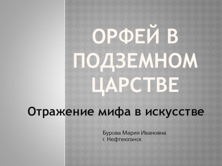 ОРФЕЙ В ПОДЗЕМНОМ ЦАРСТВЕОтражение мифа в искусствеБурова Мария Ивановнаг. Нефтеюганск