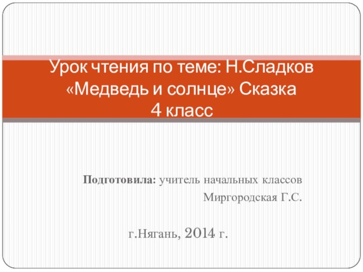 Подготовила: учитель начальных классовМиргородская Г.С.г.Нягань, 2014 г.Урок чтения по теме: Н.Сладков «Медведь