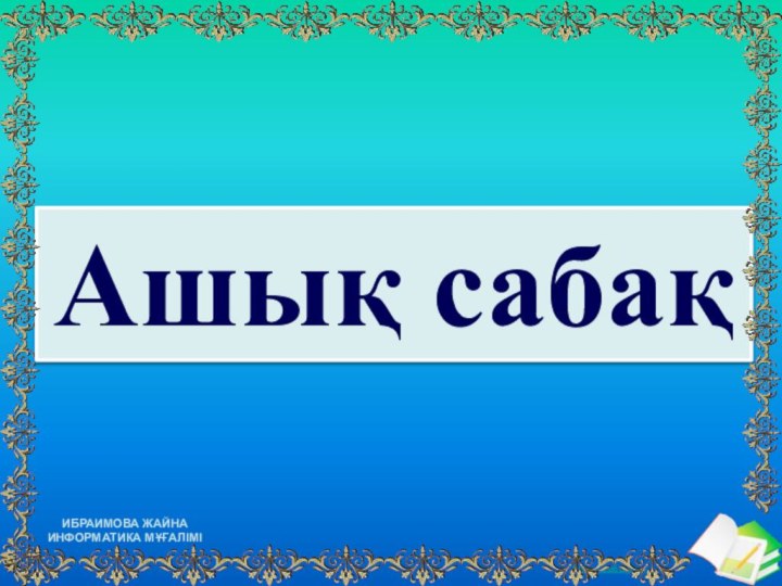 Ашық сабақИбраимова Жайна Информатика мұғалімі