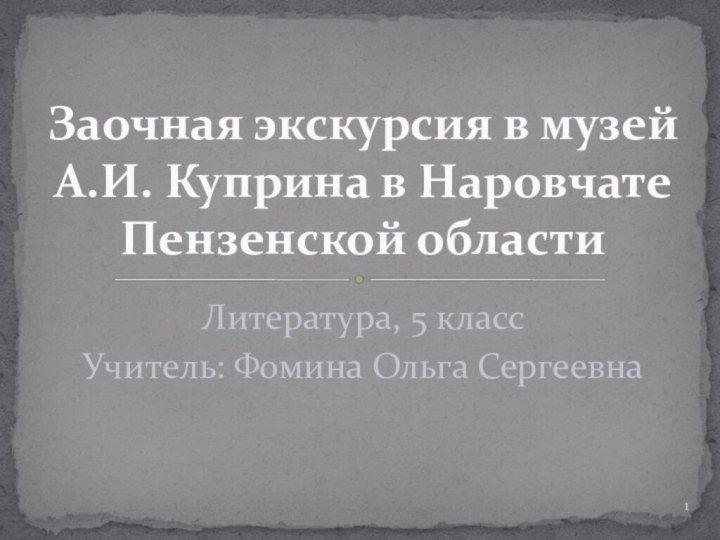 Литература, 5 классУчитель: Фомина Ольга СергеевнаЗаочная экскурсия в музей  А.И. Куприна в Наровчате Пензенской области