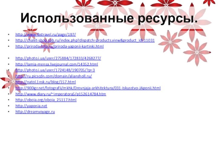 Использованные ресурсы.http://www.ibstravel.ru/page/197/http://chalet-shop.spb.ru/index.php?dispatch=products.view&product_id=11031http://priroda-foto.ru/priroda-yaponii-kartinki.htmlhttp://photo.i.ua/user/275884/172833/4268277/http://lamia-mensa.livejournal.com/14352.htmlhttp://photo.i.ua/user/1724148/190705/?p=3http://ru.picscdn.com/domain/aliansholl.ru/http://natol.1nsk.ru/blog/157.htmlhttp:///fotografii/mkhk/Drevnjaja-arkhitektura/031-Iskusstvo-JAponii.htmlhttp://www.diary.ru/~imperatora5/p152614784.htmhttp://oboia.org/oboia_25117.htmlhttp://yaponia.nethttp://dreamvoyage.ru