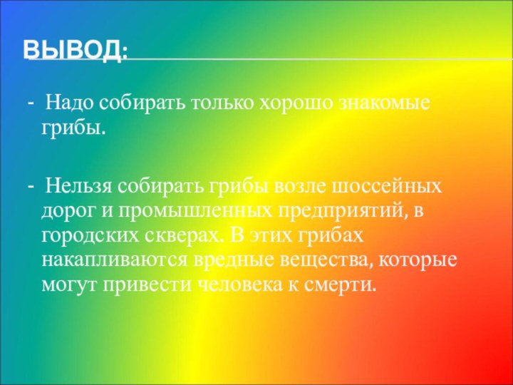 ВЫВОД: - Надо собирать только хорошо знакомые грибы. - Нельзя собирать грибы