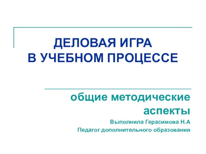 ДЕЛОВАЯ ИГРА  В УЧЕБНОМ ПРОЦЕССЕ общие методические аспектыВыполнила Герасимова Н.АПедагог дополнительного образования