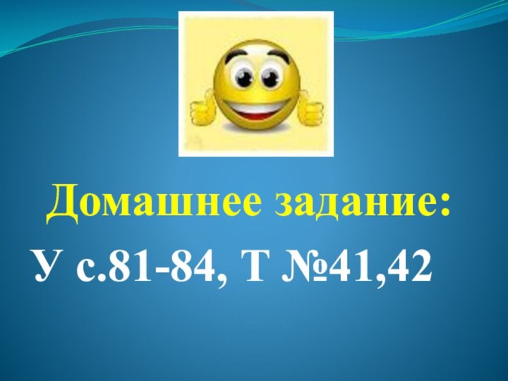 Домашнее задание:У с.81-84, Т №41,42