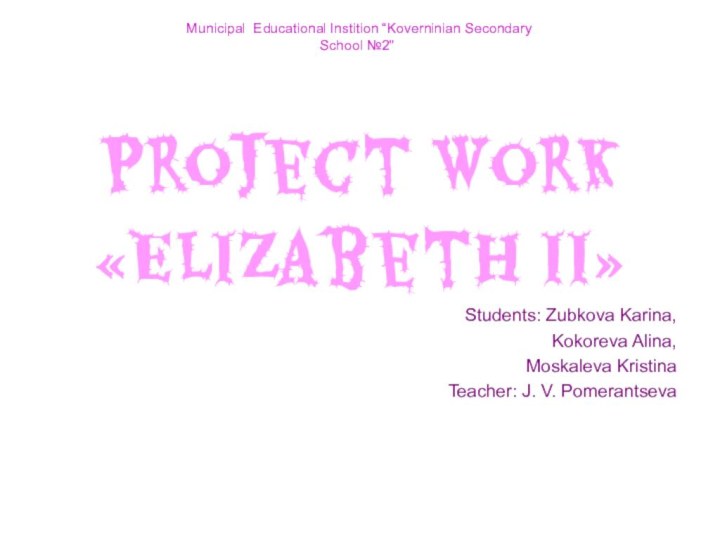 Project Work«Elizabeth II»Students: Zubkova Karina, Kokoreva Alina,Moskaleva KristinaTeacher: J. V. Pomerantseva