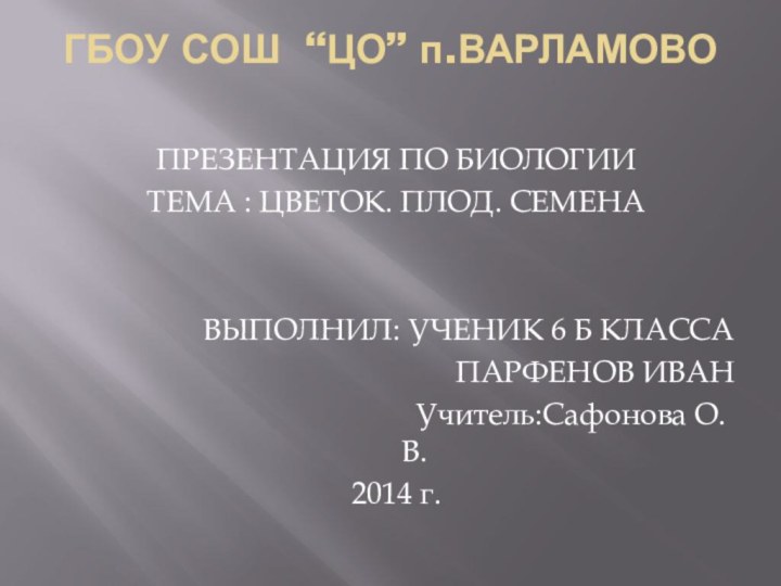 ГБОУ СОШ “ЦО” п.ВАРЛАМОВО ПРЕЗЕНТАЦИЯ ПО БИОЛОГИИТЕМА : ЦВЕТОК. ПЛОД. СЕМЕНАВЫПОЛНИЛ: УЧЕНИК