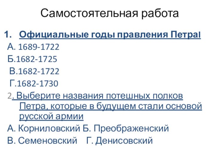 Самостоятельная работаОфициальные годы правления ПетраIА. 1689-1722Б.1682-1725 В.1682-1722 Г.1682-17302. Выберите названия потешных полков