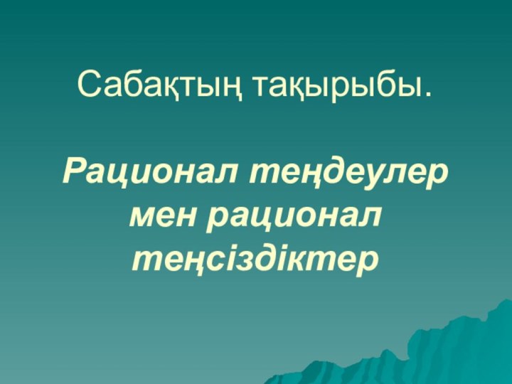 Сабақтың тақырыбы.  Рационал теңдеулер мен рационал теңсіздіктер