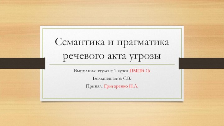 Семантика и прагматика речевого акта угрозыВыполнил: студент 1 курса ПМПБ-16 Большешапов С.В.Принял: Григоренко Н.А.