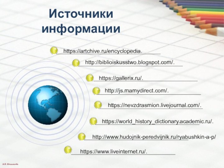 Источники информацииhttps://gallerix.ru/.http://www.hudojnik-peredvijnik.ru/ryabushkin-a-p/https://www.liveinternet.ru/.https://world_history_dictionary.academic.ru/.http://biblioiskusstwo.blogspot.com/.https://artchive.ru/encyclopedia.https://nevzdrasmion.livejournal.com/.http://js.mamydirect.com/.