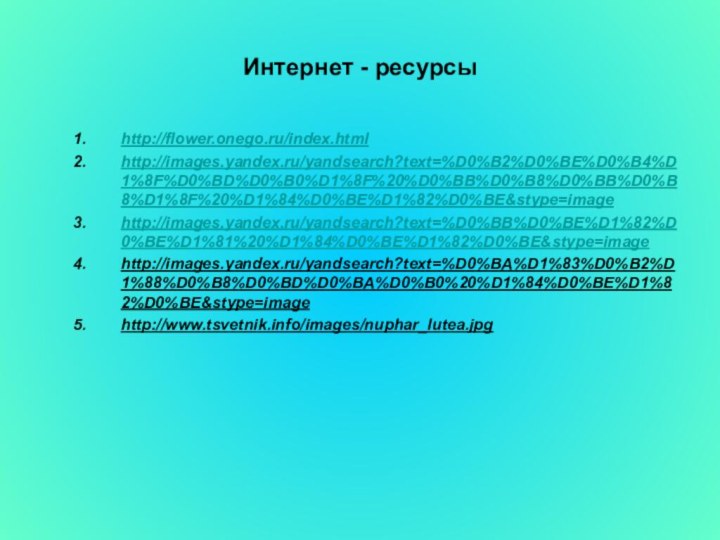 Интернет - ресурсыhttp://flower.onego.ru/index.htmlhttp://images.yandex.ru/yandsearch?text=%D0%B2%D0%BE%D0%B4%D1%8F%D0%BD%D0%B0%D1%8F%20%D0%BB%D0%B8%D0%BB%D0%B8%D1%8F%20%D1%84%D0%BE%D1%82%D0%BE&stype=imagehttp://images.yandex.ru/yandsearch?text=%D0%BB%D0%BE%D1%82%D0%BE%D1%81%20%D1%84%D0%BE%D1%82%D0%BE&stype=imagehttp://images.yandex.ru/yandsearch?text=%D0%BA%D1%83%D0%B2%D1%88%D0%B8%D0%BD%D0%BA%D0%B0%20%D1%84%D0%BE%D1%82%D0%BE&stype=imagehttp://www.tsvetnik.info/images/nuphar_lutea.jpg