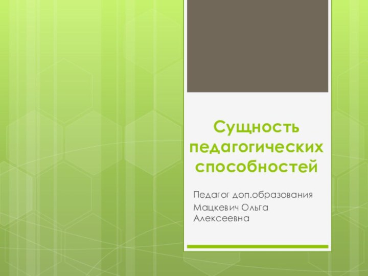 Сущность педагогических способностейПедагог доп.образованияМацкевич Ольга Алексеевна