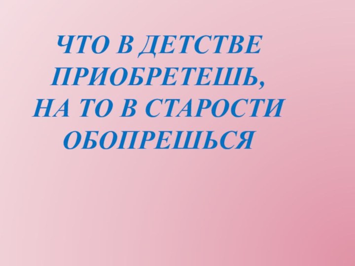 Что в детстве приобретешь, На то в старости обопрешься