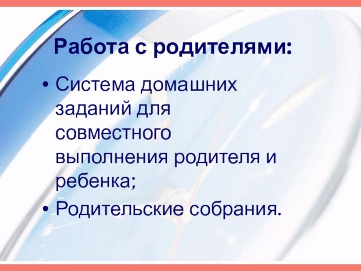 Работа с родителями:Система домашних заданий для совместного выполнения родителя и ребенка;Родительские собрания.