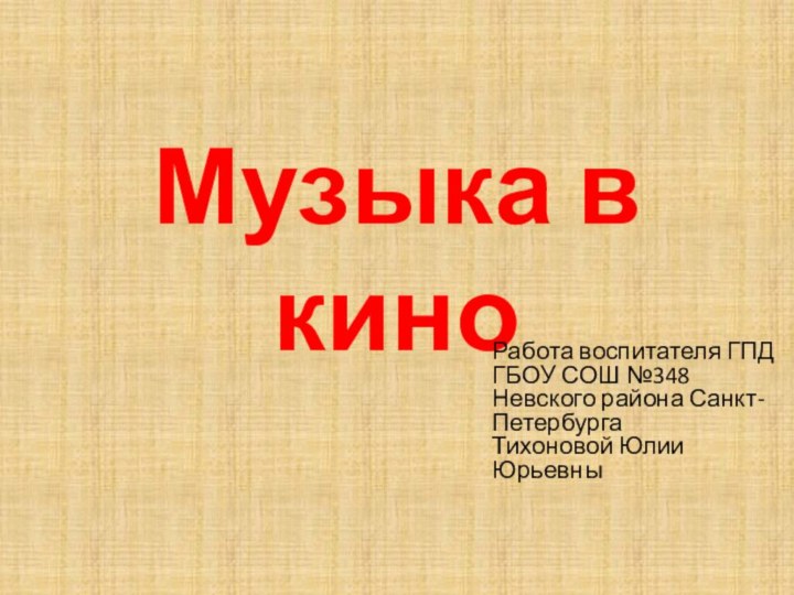 Музыка в киноРабота воспитателя ГПД  ГБОУ СОШ №348 Невского района Санкт-Петербурга  Тихоновой Юлии Юрьевны