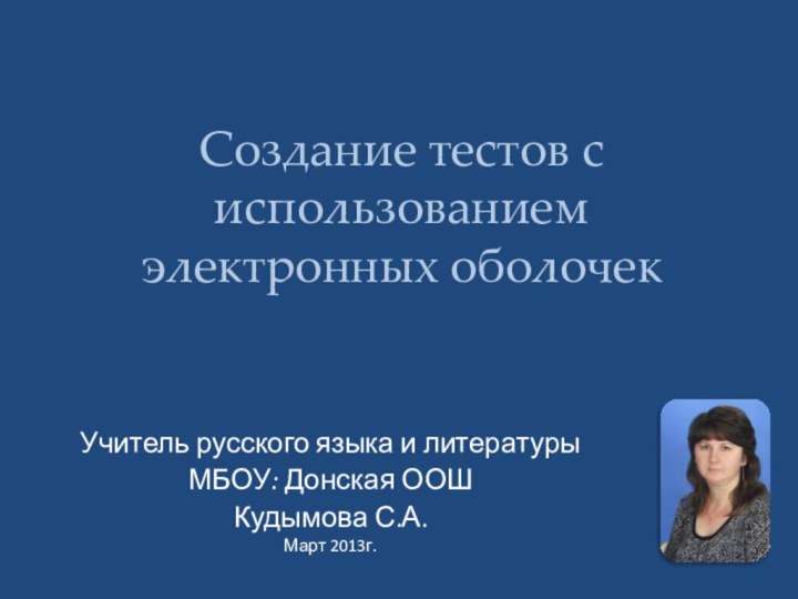 Создание тестов с использованием электронных оболочекУчитель русского языка и литературы МБОУ: Донская ООШ Кудымова С.А.Март 2013г.