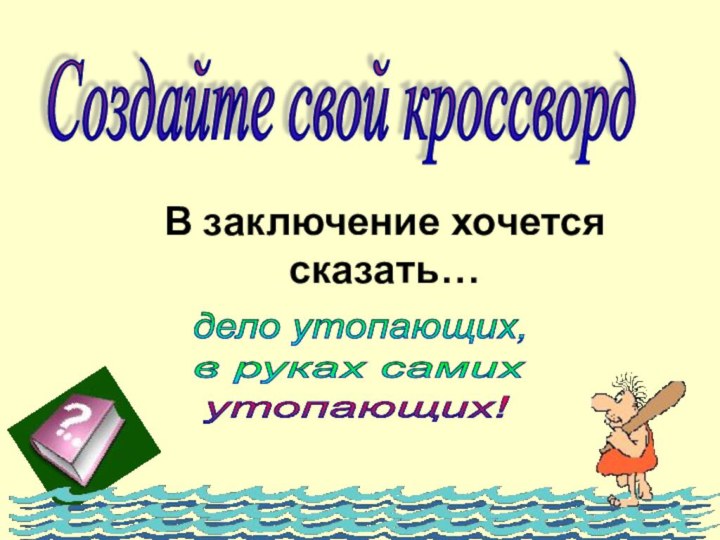 В заключение хочется сказать…дело утопающих, в руках самих утопающих! Создайте свой кроссворд