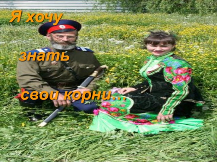 Я хочу	  				 знать 		свои корни…