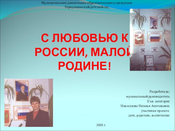 С ЛЮБОВЬЮ К РОССИИ, МАЛОЙ РОДИНЕ! Разработала:музыкальный руководительII кв. категорииНовоселова Наталья Анатольевнаучастники