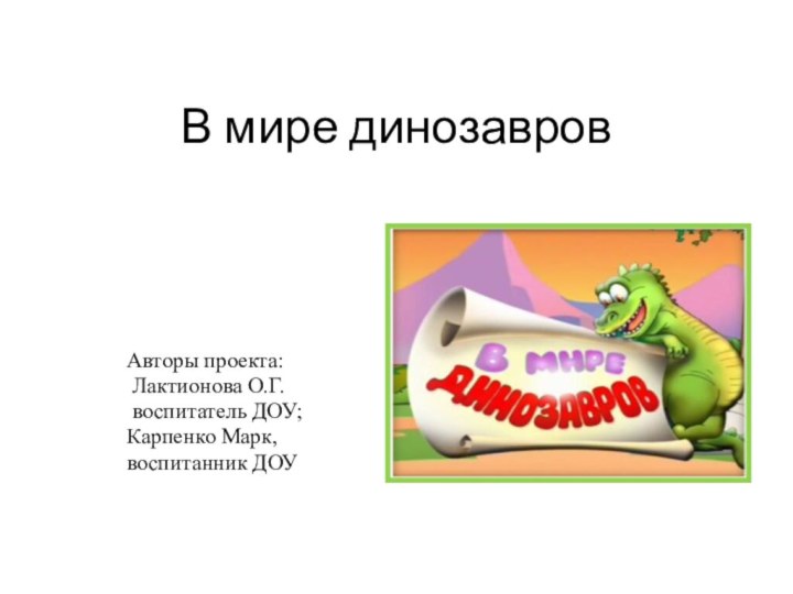 В мире динозавровАвторы проекта: Лактионова О.Г. воспитатель ДОУ;Карпенко Марк,воспитанник ДОУ