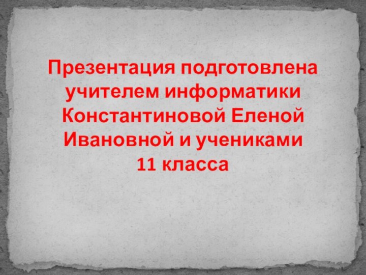 Презентация подготовлена учителем информатики Константиновой Еленой Ивановной и учениками  11 класса