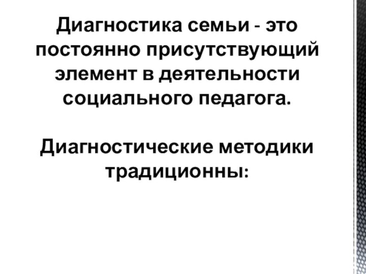 Диагностика семьи - это постоянно присутствующий элемент в деятельности социального педагога.Диагностические методики традиционны: