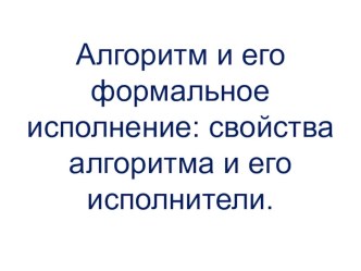 Презентация по информатике на тему Алгоритм и его формальное исполнение: свойства алгоритма и его исполнители, блок-схемы алгоритмов(9 класс)