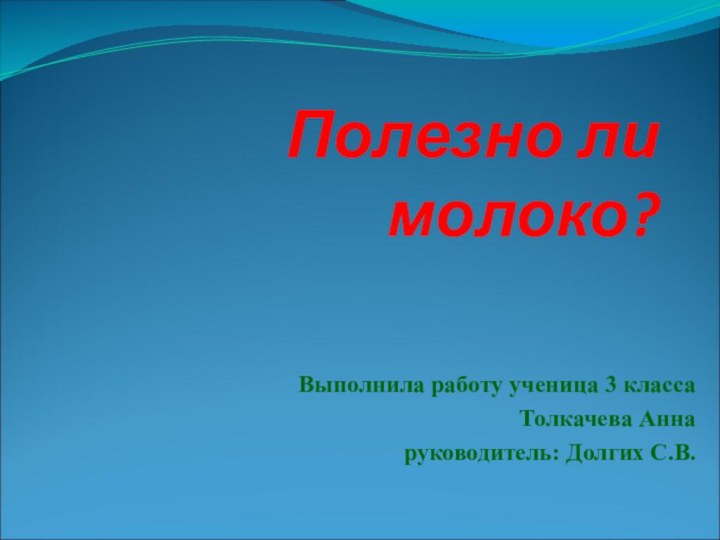 Полезно ли молоко?Выполнила работу ученица 3 класса Толкачева Анна руководитель: Долгих С.В.