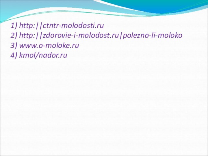 1) http:||ctntr-molodosti.ru 2) http:||zdorovie-i-molodost.ru|polezno-li-moloko 3) www.o-moloke.ru 4) kmol/nador.ru