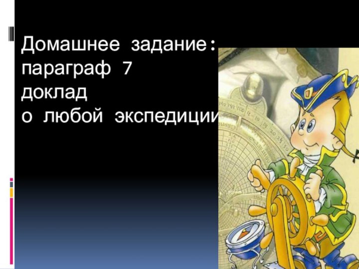 Домашнее задание: параграф 7 доклад о любой экспедиции.