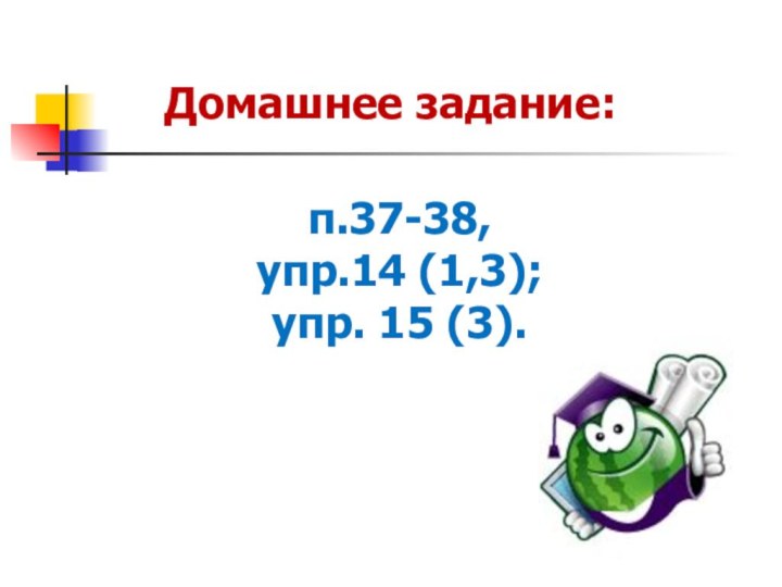 п.37-38, упр.14 (1,3); упр. 15 (3). Домашнее задание: Желаю успехов !